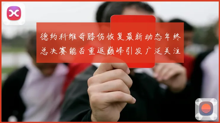 德约科维奇膝伤恢复最新动态年终总决赛能否重返巅峰引发广泛关注